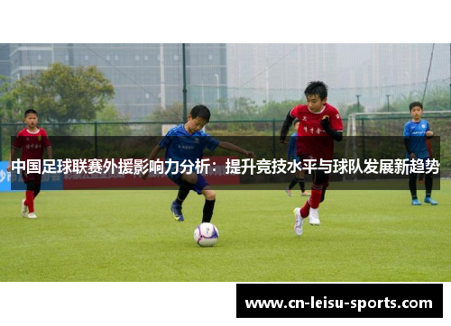 中国足球联赛外援影响力分析：提升竞技水平与球队发展新趋势