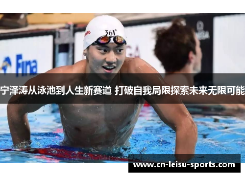 宁泽涛从泳池到人生新赛道 打破自我局限探索未来无限可能