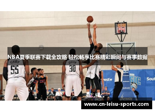 NBA夏季联赛下载全攻略 轻松畅享比赛精彩瞬间与赛事数据