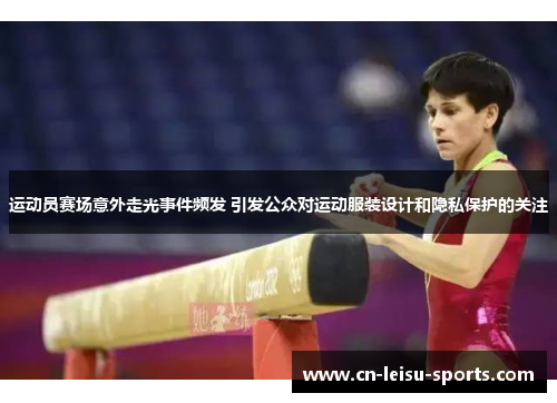 运动员赛场意外走光事件频发 引发公众对运动服装设计和隐私保护的关注
